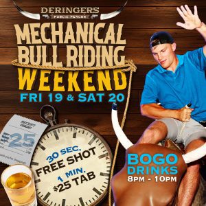 Deringer's Mechanical Bull Riding Weekend. Stay on for 30 seconds and get a shot or 1 minute and get a $25 bar tab!