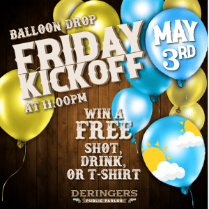 Deringer's Balloon Drop Friday Kickoff at 11:00pm on 5/3. Win a free shot, drink, or t-shirt!
